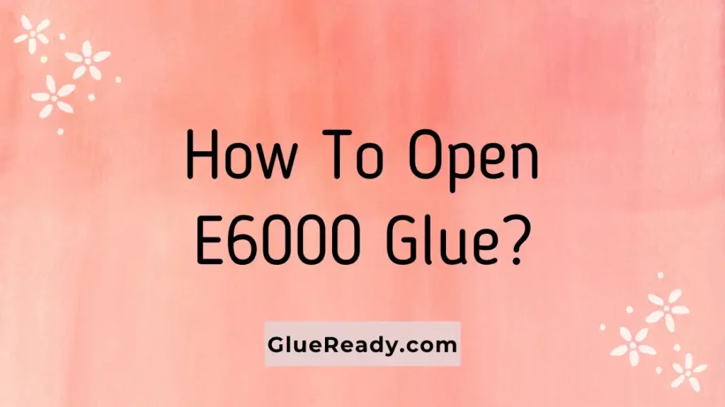 How To Open E6000 Glue Safely and Easily?