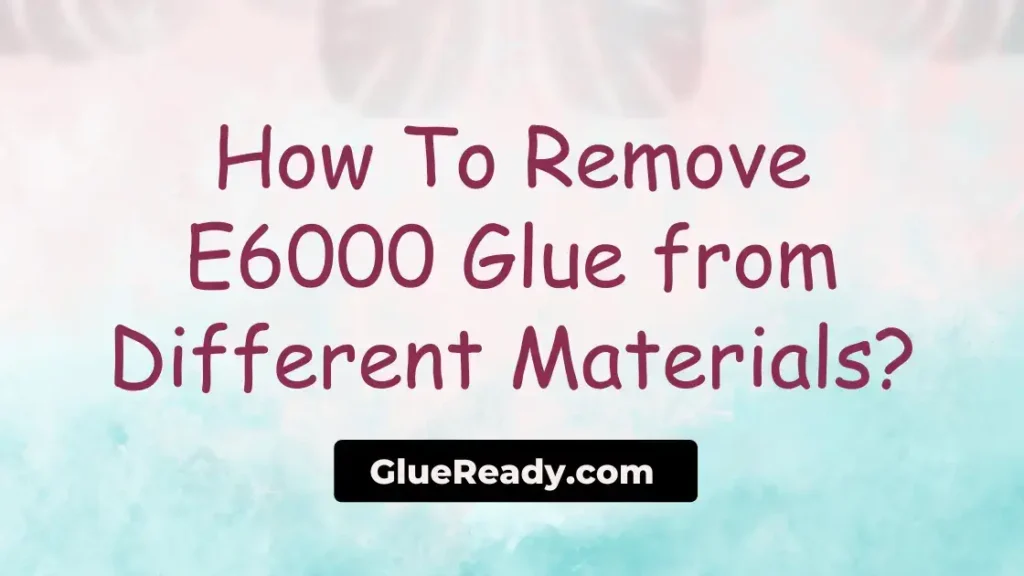 How To Remove E6000 Glue from Different Materials?