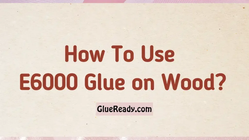 How To Use E6000 Glue on Wood?